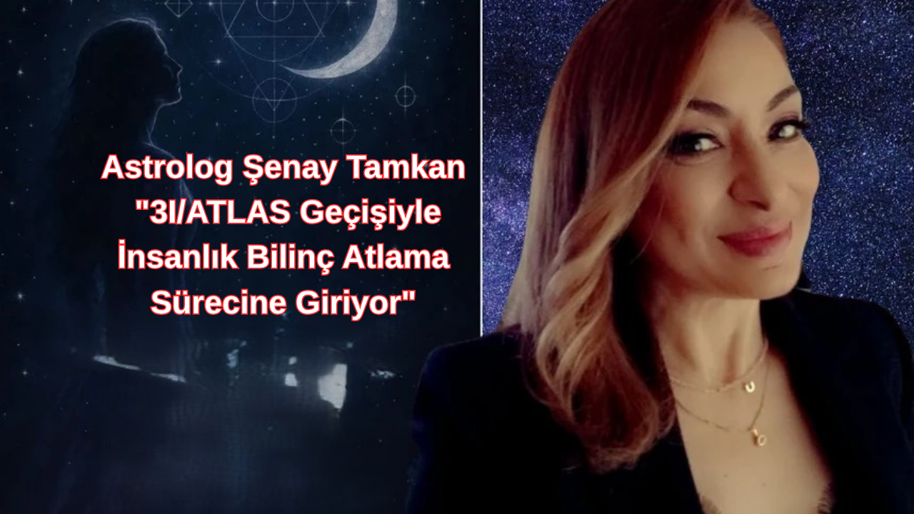 Astrolog Şenay Tamkan "3I/ATLAS Geçişiyle İnsanlık Bilinç Atlama Sürecine Giriyor"