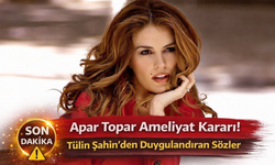Apar Topar Ameliyat Kararı! Tülin Şahin’den Duygulandıran Sözler