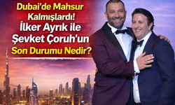 Dubai'de Mahsur Kalmışlardı! İlker Ayrık ile Şevket Çoruh'un Son Durumu Nedir?