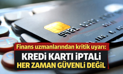 Finans uzmanlarından kritik uyarı: Kredi kartı iptali her zaman güvenli değil
