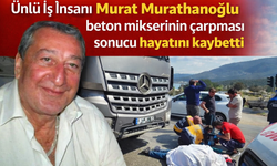 Ünlü İş insanı Murat Murathanoğlu beton mikserinin çarpması sonucu hayatını kaybetti