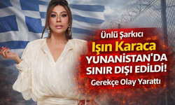 Ünlü Şarkıcı Işın Karaca Yunanistan'da Sınır Dışı Edildi! Gerekçe Olay Yarattı