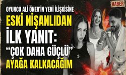 Oyuncu Ali Öner'in Yeni İlişkisine Eski Nişanlıdan İlk Yanıt: Çok Daha Güçlü Ayağa Kalkacağım