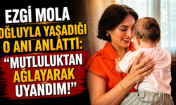 Ezgi Mola Oğluyla Yaşadığı O Anı Anlattı: Mutluluktan Ağlayarak Uyandım!