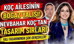 Koç Ailesinin Boğaz'daki Görkemli Yalısı: Nevbahar Koç'un Tasarım Sırları Gün Yüzüne Çıktı