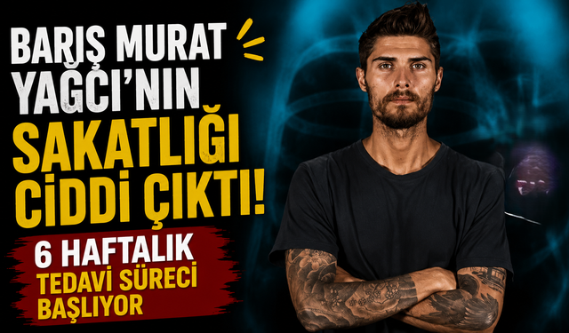 Barış Murat Yağcı'nın Sakatlığı Ciddi Çıktı: 6 Haftalık Tedavi Süreci Başlıyor
