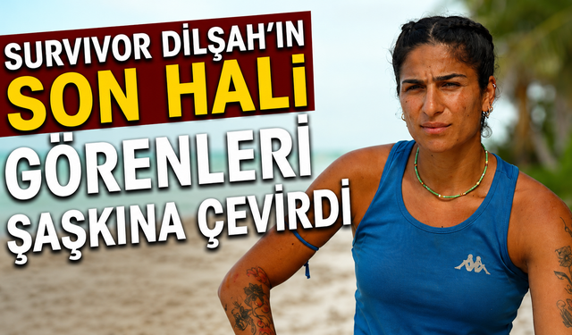 Survivor Dilşah'ın Son Hali Görenleri Şaşkına Çevirdi