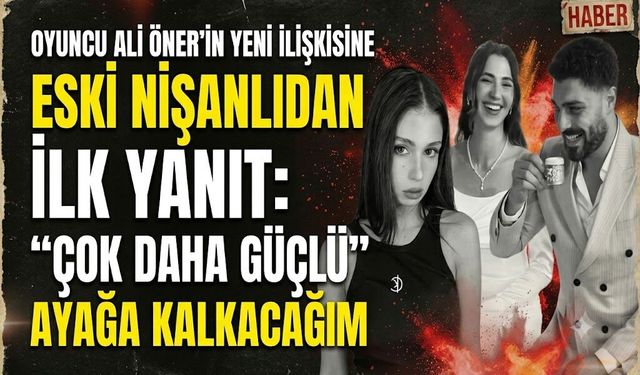 Oyuncu Ali Öner'in Yeni İlişkisine Eski Nişanlıdan İlk Yanıt: Çok Daha Güçlü Ayağa Kalkacağım