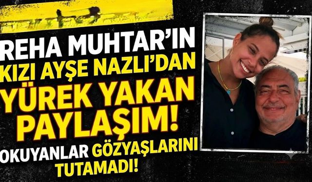 Reha Muhtar'ın Kızı Ayşe Nazlı'dan Yürek Yakan Paylaşım! Okuyanlar Gözyaşlarını Tutamadı