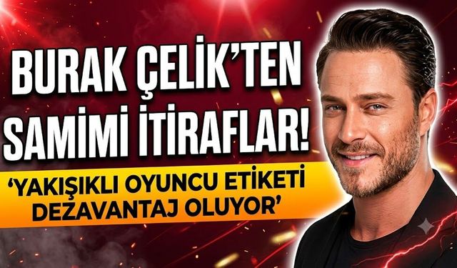 Burak Çelik'ten Samimi İtiraflar! "Yakışıklı Oyuncu Etiketi Dezavantaj Oluyor"
