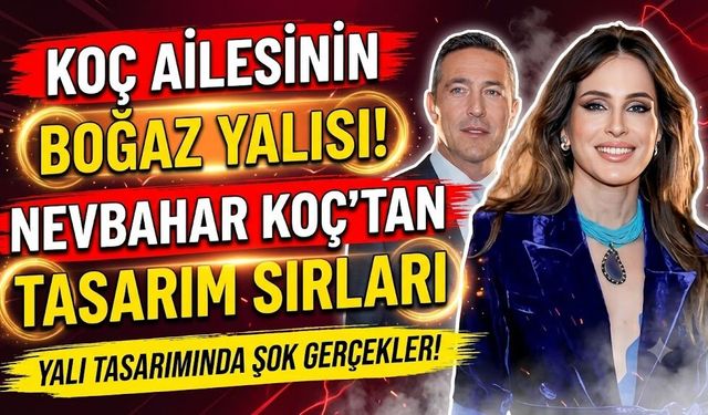 Koç Ailesinin Boğaz'daki Görkemli Yalısı: Nevbahar Koç'un Tasarım Sırları Gün Yüzüne Çıktı