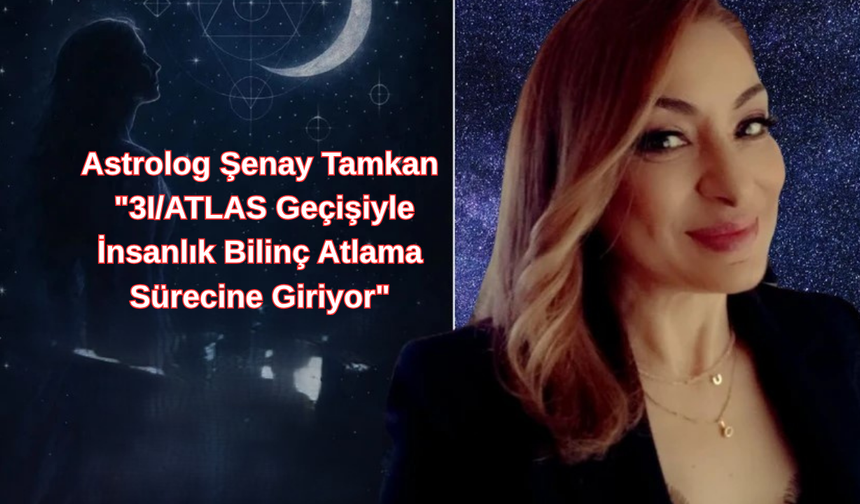 Astrolog Şenay Tamkan "3I/ATLAS Geçişiyle İnsanlık Bilinç Atlama Sürecine Giriyor"