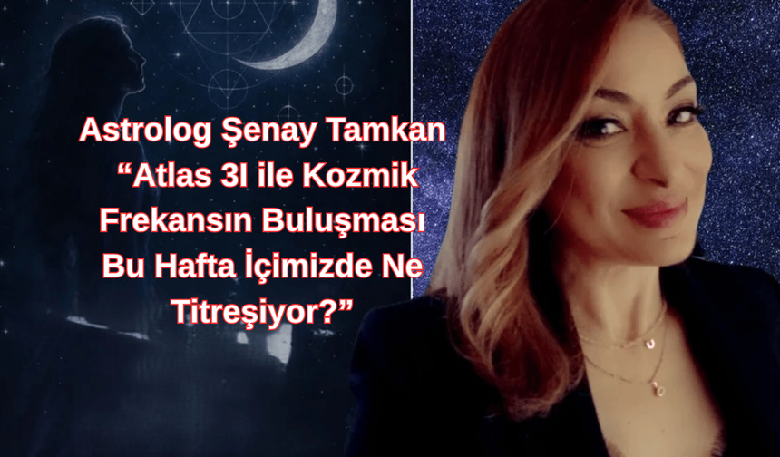 Astrolog Şenay Tamkan Yazdı: Atlas 3I ile Kozmik Frekansın Buluşması: Bu Hafta İçimizde Ne Titreşiyor?
