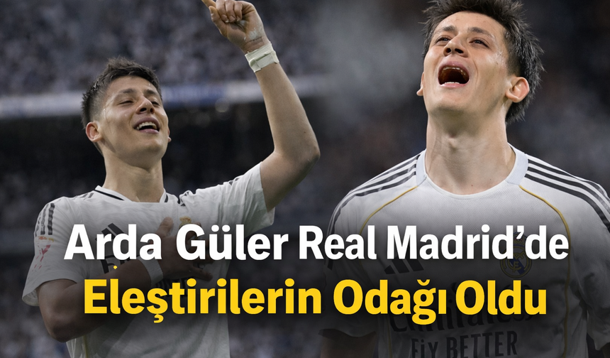 Arda Güler Real Madrid’de Eleştirilerin Odağı Oldu!