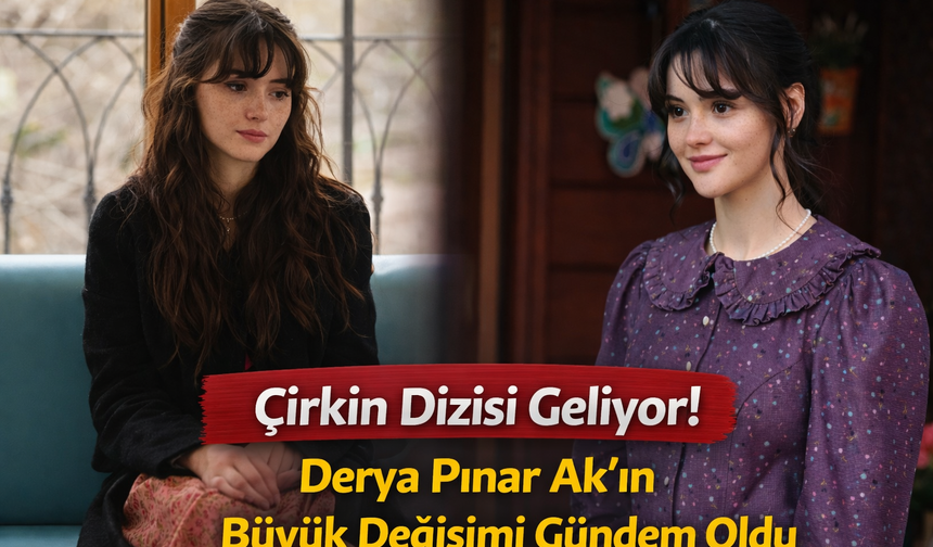 Çirkin Dizisi Geliyor! Derya Pınar Ak’ın Büyük Değişimi Gündem Oldu