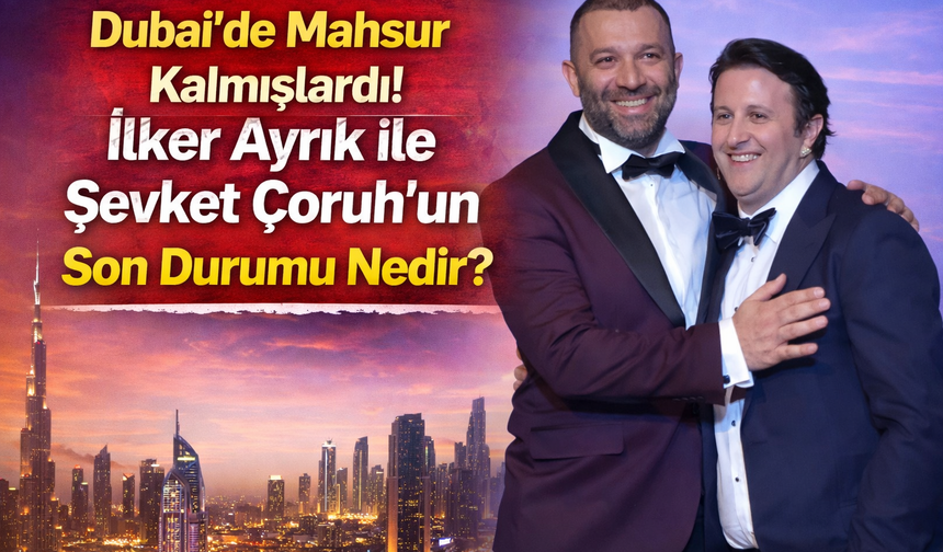 Dubai'de Mahsur Kalmışlardı! İlker Ayrık ile Şevket Çoruh'un Son Durumu Nedir?