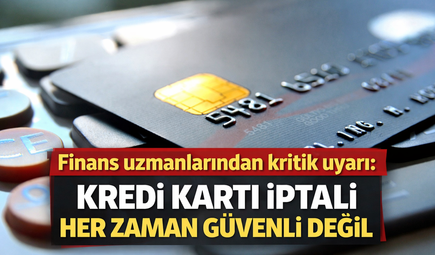 Finans uzmanlarından kritik uyarı: Kredi kartı iptali her zaman güvenli değil
