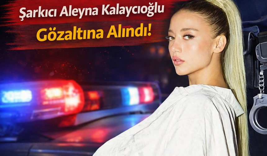 Şarkıcı Aleyna Kalaycıoğlu Gözaltına Alındı!