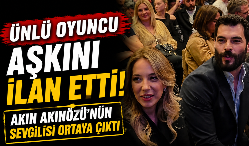Ünlü oyuncu aşkını ilan etti! Akın Akınözü’nün sevgilisi ortaya çıktı