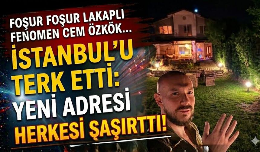 Foşur Foşur Lakaplı Fenomen Cem Özkök İstanbul'u Terk Etti: Yeni Adresi Herkesi Şaşırttı
