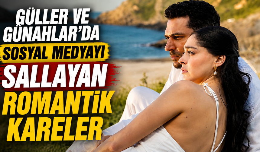 Güller ve Günahlar'da Sosyal Medyayı Sallayan Romantik Kareler