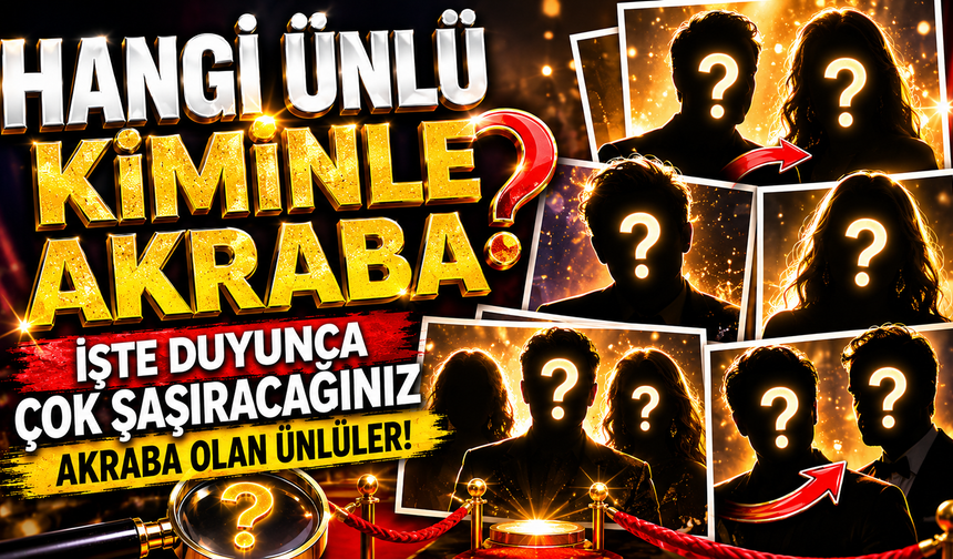 Hangi Ünlü Kiminle Akraba? İşte Duyunca Çok Şaşıracağınız Akraba Olan Ünlüler