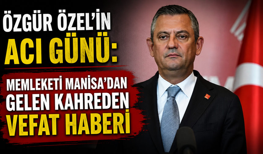 Özgür Özel'in Acı Günü: Memleketi Manisa'dan Gelen Kahreden Vefat Haberi