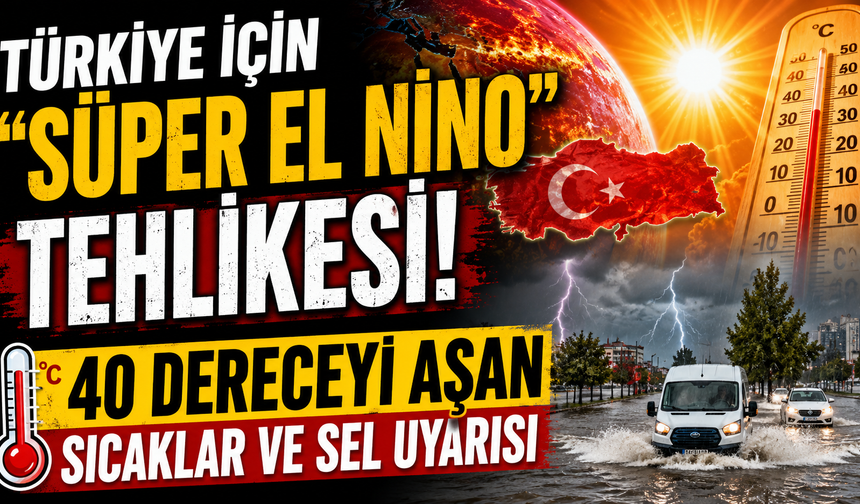 Türkiye İçin "Süper El Nino" Tehlikesi: 40 Dereceyi Aşan Sıcaklar ve Sel Uyarısı