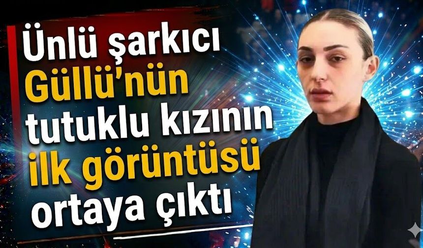 Ünlü Şarkıcı Güllü’nün Tutuklu Kızının İlk Görüntüsü Ortaya Çıktı