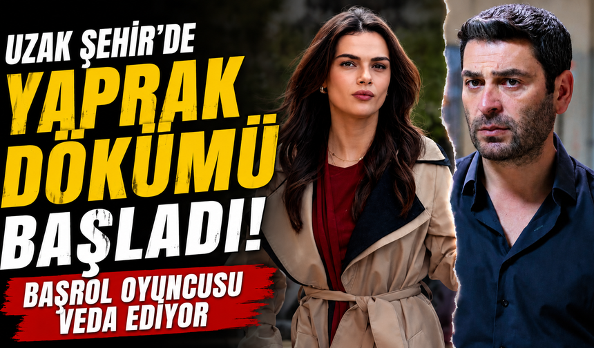Uzak Şehir'de Yaprak Dökümü Başladı: Başrol Oyuncusu Veda Ediyor
