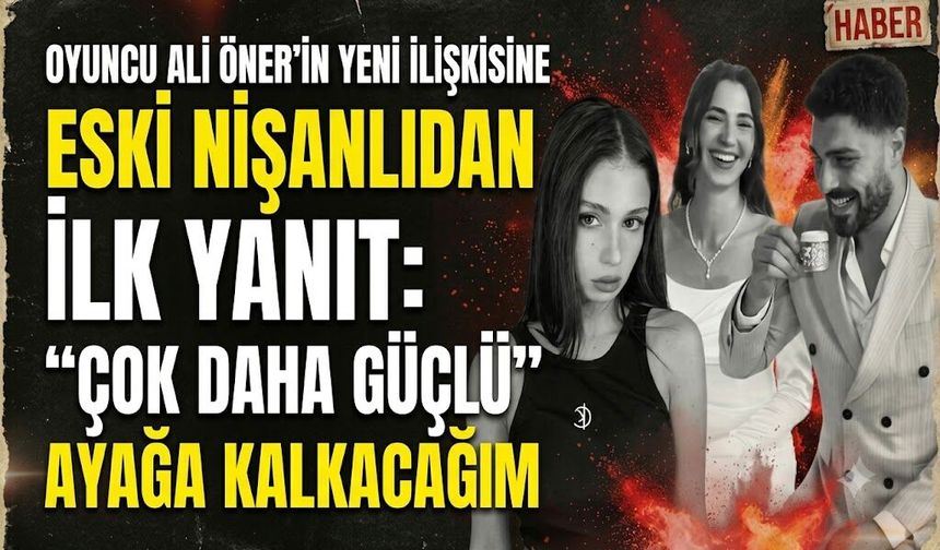 Oyuncu Ali Öner'in Yeni İlişkisine Eski Nişanlıdan İlk Yanıt: Çok Daha Güçlü Ayağa Kalkacağım