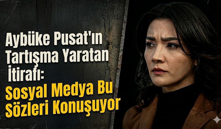 Aybüke Pusat'ın Tartışma Yaratan İtirafı: Sosyal Medya Bu Sözleri Konuşuyor