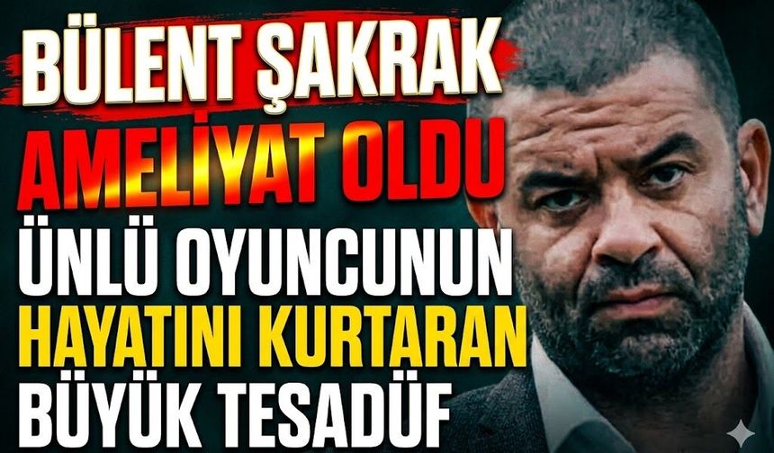 Bülent Şakrak Ameliyat Oldu: Ünlü Oyuncunun Hayatını Kurtaran Büyük Tesadüf