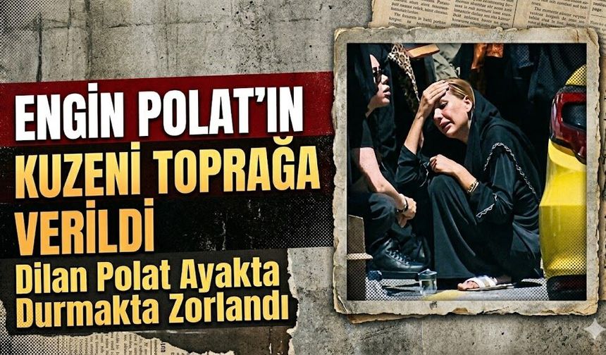 Engin Polat'ın Kuzeni Toprağa Verildi: Dilan Polat Ayakta Durmakta Zorlandı