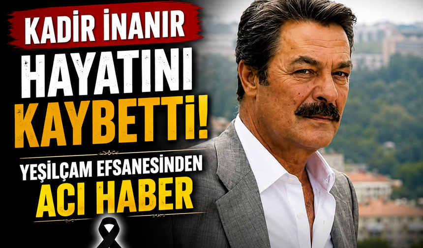 Kadir İnanır Hayatını Kaybetti! Yeşilçam Efsanesinden Acı Haber
