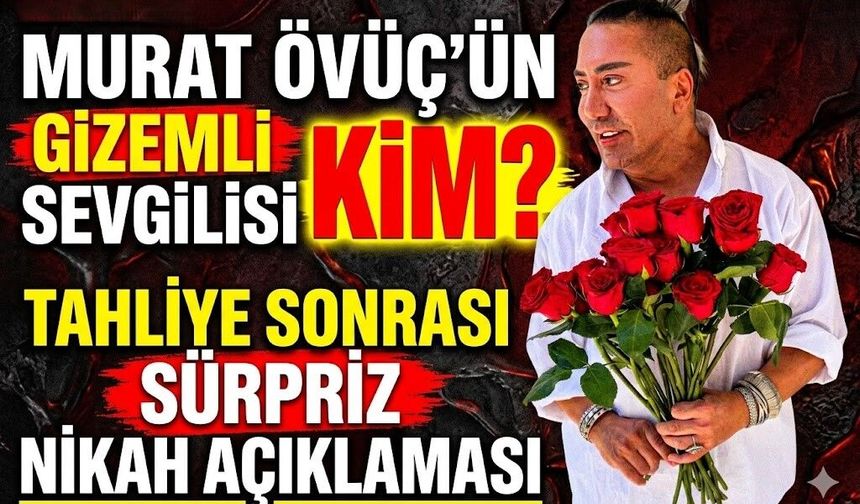Murat Övüç'ün Gizemli Sevgilisi Kim? Tahliye Sonrası Sürpriz Nikah Açıklaması