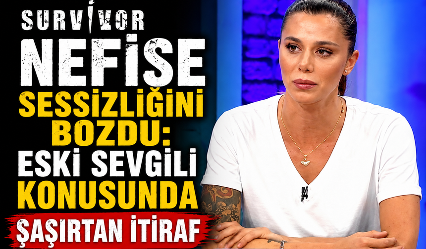 Survivor Nefise Sessizliğini Bozdu: Eski Sevgili Konusunda Şaşırtan İtiraf