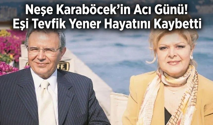 Neşe Karaböcek'in Acı Günü! Eşi Tevfik Yener Hayatını Kaybetti