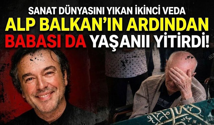 Sanat Dünyasını Yıkan İkinci Veda: Alp Balkan'ın Ardından Babası da Yaşamını Yitirdi