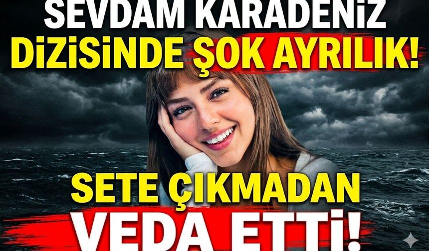 Sevdam Karadeniz Dizisinde Şok Ayrılık: Sete Çıkmadan Veda Etti!