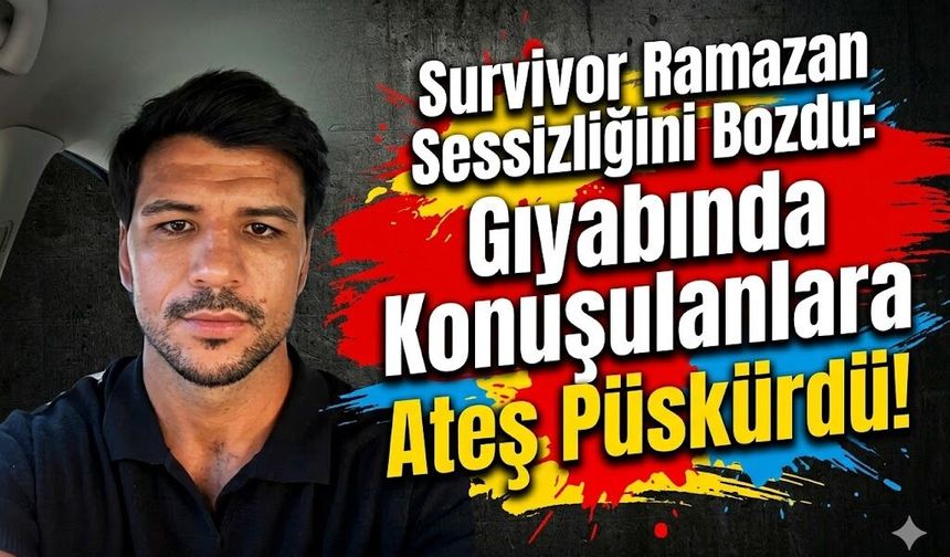 Survivor Ramazan Sessizliğini Bozdu: Gıyabında Konuşulanlara Ateş Püskürdü!