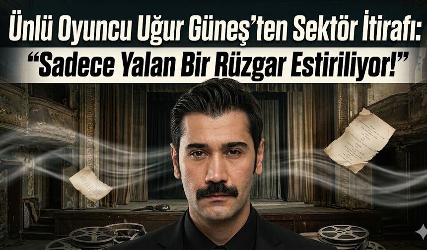 Ünlü Oyuncu Uğur Güneş'ten Sektör İtirafı: "Sadece Yalan Bir Rüzgar Estiriliyor!"