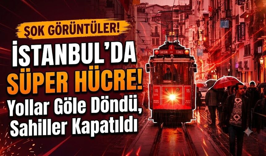 İstanbul'da Süper Hücre! Yollar Göle Döndü, Sahiller Kapatıldı