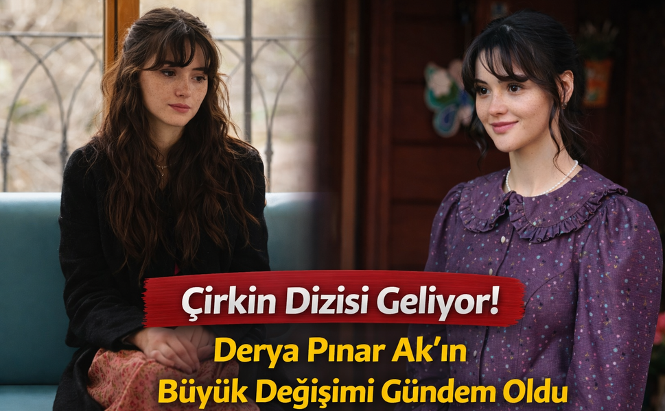 Çirkin Dizisi Geliyor! Derya Pınar Ak’ın Büyük Değişimi Gündem Oldu