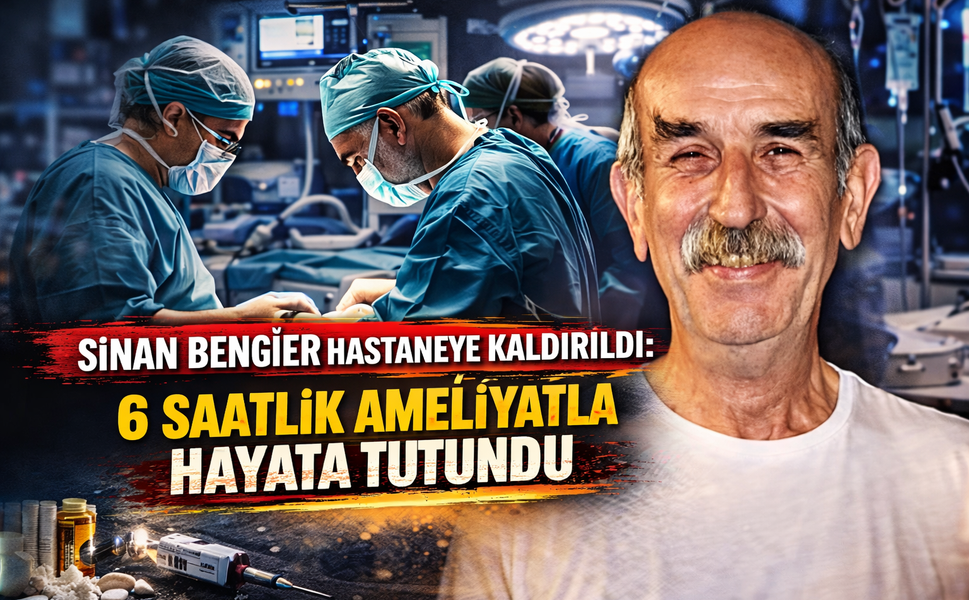 Sinan Bengier Hastaneye Kaldırıldı: 6 Saatlik Ameliyatla Hayata Tutundu
