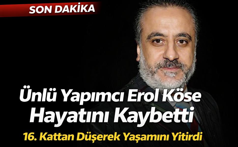 Ünlü Yapımcı Erol Köse 16. Kattan Düşerek Hayatını Kaybetti!