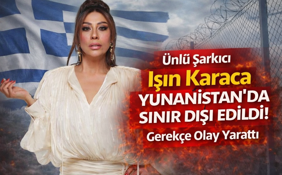 Ünlü Şarkıcı Işın Karaca Yunanistan'da Sınır Dışı Edildi! Gerekçe Olay Yarattı
