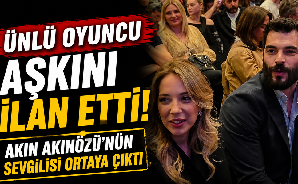 Ünlü oyuncu aşkını ilan etti! Akın Akınözü’nün sevgilisi ortaya çıktı