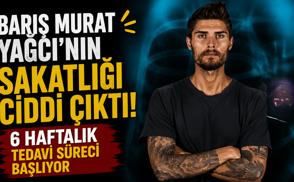 Barış Murat Yağcı'nın Sakatlığı Ciddi Çıktı: 6 Haftalık Tedavi Süreci Başlıyor
