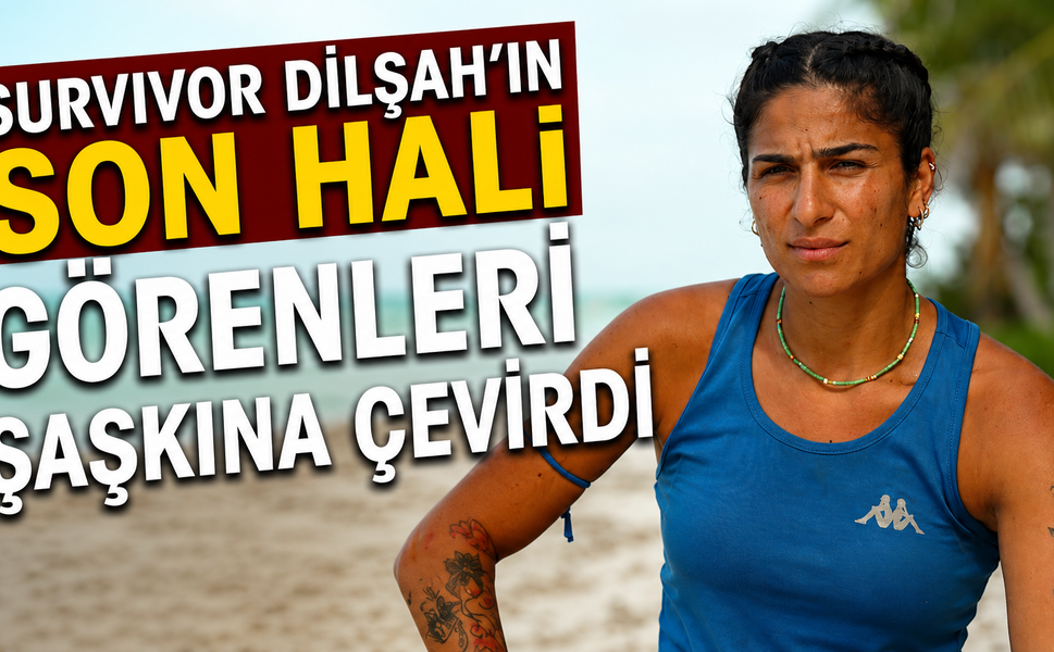 Survivor Dilşah'ın Son Hali Görenleri Şaşkına Çevirdi